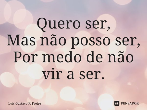 ⁠Quero ser,
Mas não posso ser,
Por medo de não vir a ser.⁠... Frase de Luís Gustavo F. Freire.