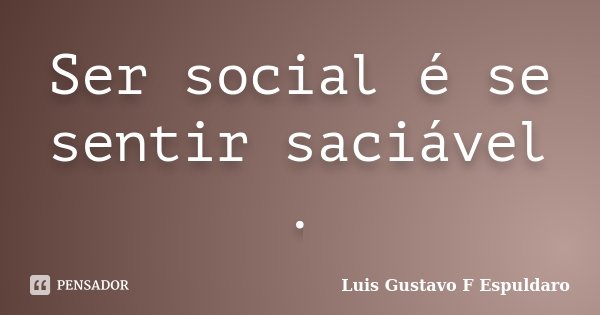Ser social é se sentir saciável .... Frase de Luis Gustavo F Espuldaro.