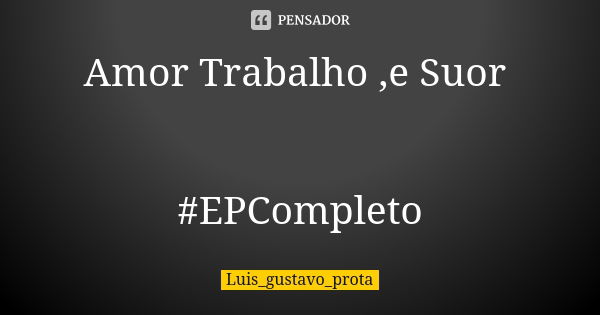 Amor Trabalho ,e Suor #EPCompleto... Frase de Luis_gustavo_prota.