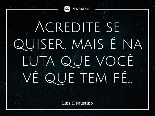 ⁠Acredite se quiser, mais é na luta que você vê que tem fé...... Frase de Luis H Faustino.