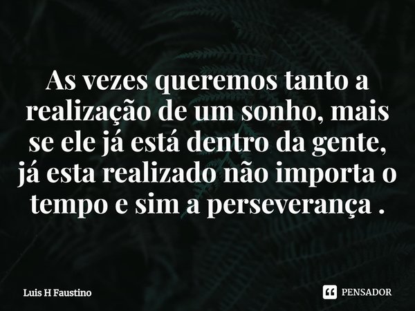 ⁠As vezes queremos tanto a realização de um sonho, mais se ele já está dentro da gente, já esta realizado não importa o tempo e sim a perseverança .... Frase de Luis H Faustino.