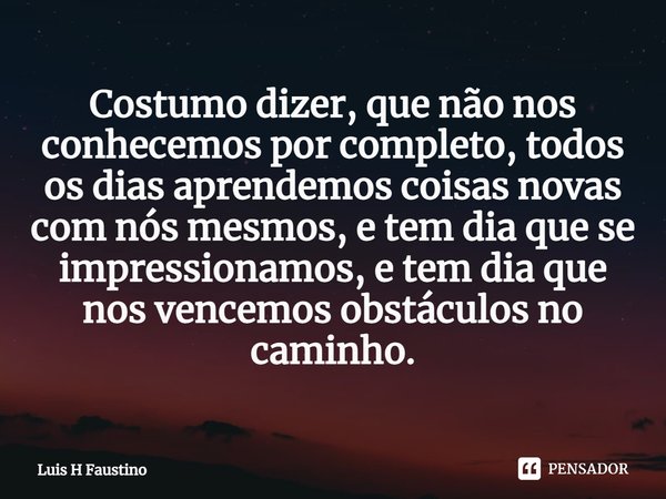 ⁠Costumo dizer, que não nos conhecemos por completo, todos os dias aprendemos coisas novas com nós mesmos, e tem dia que se impressionamos, e tem dia que nos ve... Frase de Luis H Faustino.