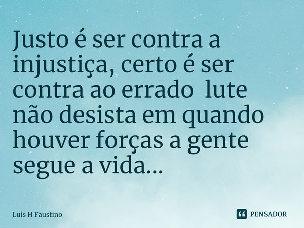 ⁠Justo é ser contra a injustiça, certo é ser contra ao errado lute não desista em quando houver forças a gente segue a vida...... Frase de Luis H Faustino.