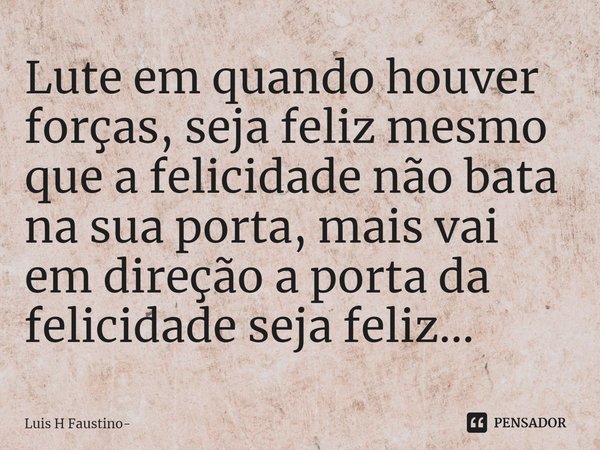 ⁠Lute em quando houver forças, seja feliz mesmo que a felicidade não bata na sua porta, mais vai em direção a porta da felicidade seja feliz...... Frase de Luis H Faustino.