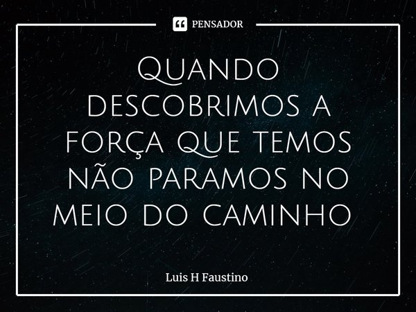 Quando descobrimos a força que temos não paramos no meio do caminho ⁠... Frase de Luis H Faustino.