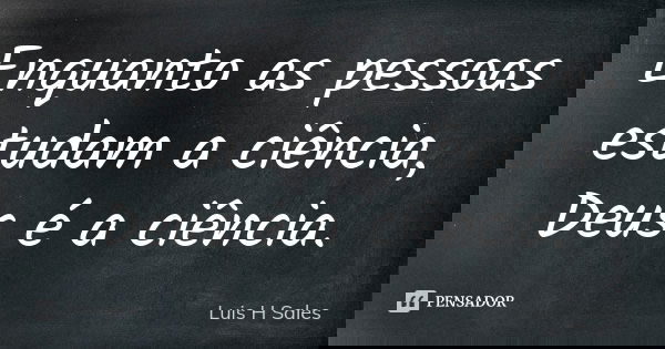 Enquanto as pessoas estudam a ciência, Deus é a ciência.... Frase de Luis H Sales.