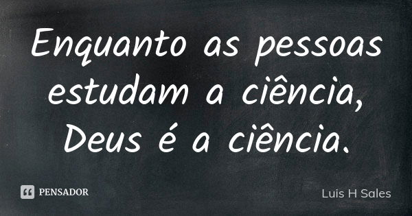 Enquanto as pessoas estudam a ciência, Deus é a ciência.... Frase de Luis H Sales.