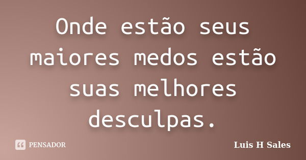 Onde estão seus maiores medos estão suas melhores desculpas.... Frase de Luis H Sales.