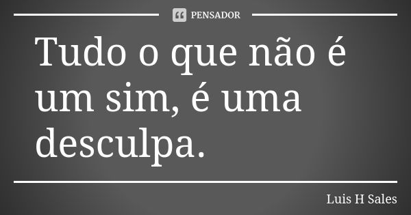 Tudo o que não é um sim, é uma desculpa.... Frase de Luis H Sales.