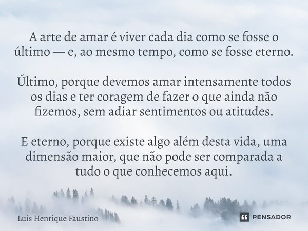 A arte de amar é viver cada dia como se fosse o último — e, ao mesmo tempo, como se fosse eterno. Último, porque devemos amar intensamente todos os dias e ter c... Frase de Luis Henrique Faustino.