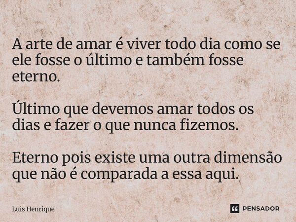 A arte de amar é viver todo dia como se ele fosse o último e também fosse eterno. Último que devemos amar todos os dias e fazer o que nunca fizemos. Eterno pois... Frase de Luis Henrique.