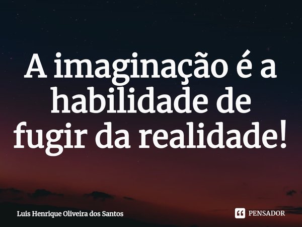 A ⁠imaginação é a habilidade de fugir da realidade!... Frase de Luis Henrique Oliveira dos Santos.