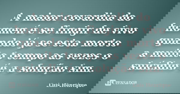 A maior covardia do homen é se fingir de vivo quando já se esta morto a muito tempo as vezes o suicídio é a solução sim.... Frase de Luis Henrique.