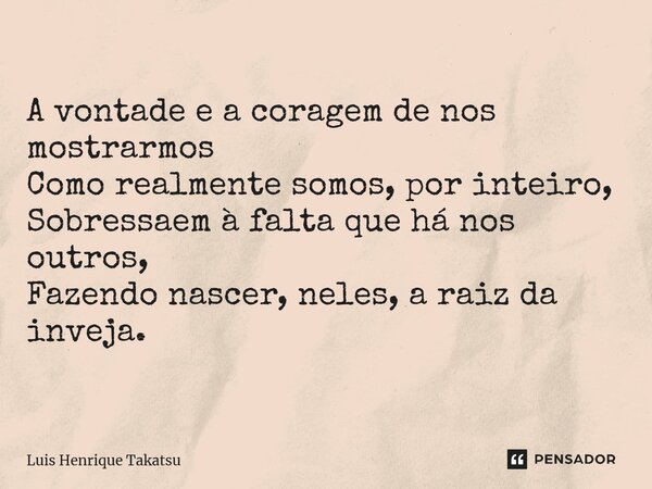 A vontade e a coragem de nos mostrarmos Como realmente somos, por inteiro, Sobressaem à falta que há nos outros, Fazendo nascer, neles, a raiz da inveja.... Frase de Luis Henrique Takatsu.