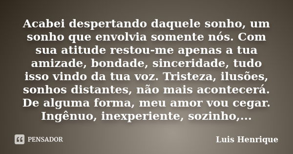 Acabei despertando daquele sonho, um sonho que envolvia somente nós. Com sua atitude restou-me apenas a tua amizade, bondade, sinceridade, tudo isso vindo da tu... Frase de Luis Henrique.