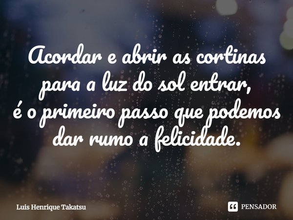 Acordar e abrir as cortinas para a luz do sol entrar,
é o primeiro passo que podemos dar rumo a felicidade.... Frase de Luis Henrique Takatsu.