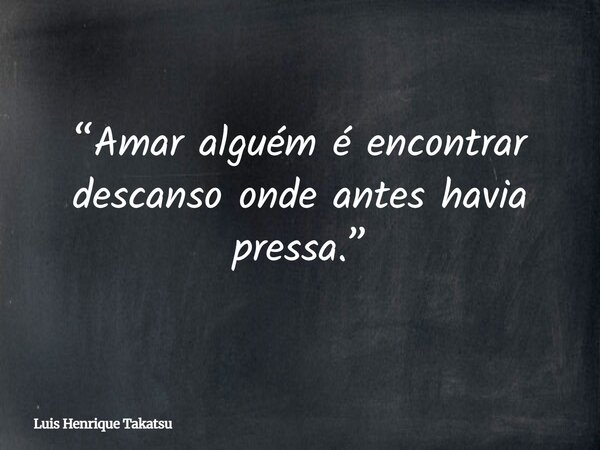 “Amar alguém é encontrar descanso onde antes havia pressa.”... Frase de Luis Henrique Takatsu.