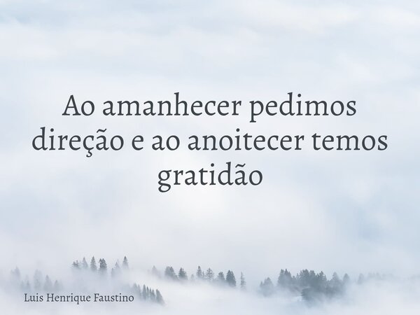 Ao amanhecer pedimos direção e ao anoitecer temos gratidão... Frase de Luis Henrique Faustino.