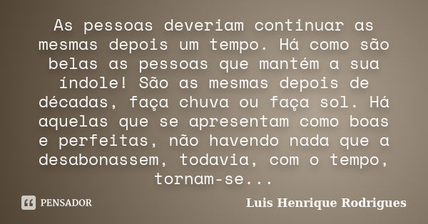 As pessoas deveriam continuar as mesmas depois um tempo. Há como são belas as pessoas que mantém a sua índole! São as mesmas depois de décadas, faça chuva ou fa... Frase de Luis Henrique Rodrigues.