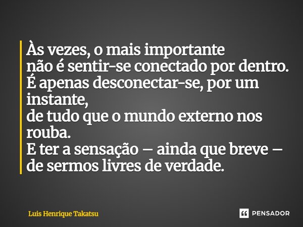 Às vezes, o mais importante não é sentir-se conectado por dentro. É apenas desconectar-se, por um instante, de tudo que o mundo externo nos rouba. E ter a sens... Frase de Luis Henrique Takatsu.