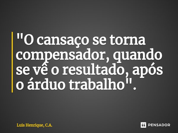 ⁠"O cansaço se torna compensador, quando se vê o resultado, após o árduo trabalho".... Frase de Luis Henrique, C.A..