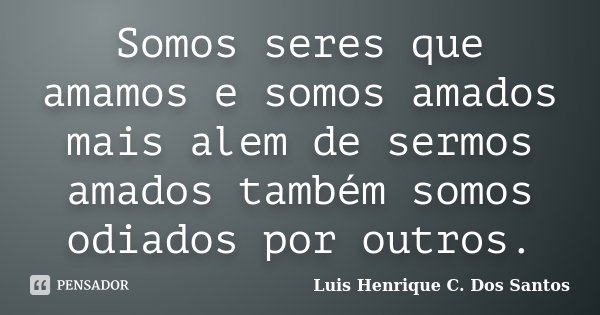 Somos seres que amamos e somos amados mais alem de sermos amados também somos odiados por outros.... Frase de Luis Henrique C. Dos Santos.