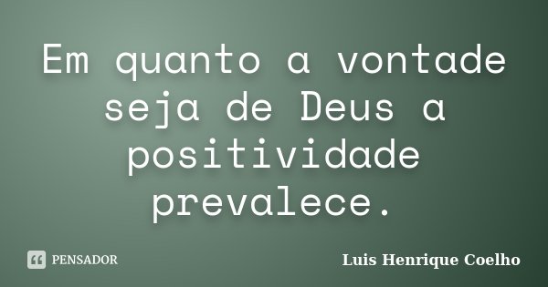 Em quanto a vontade seja de Deus a positividade prevalece.... Frase de Luis Henrique Coelho.