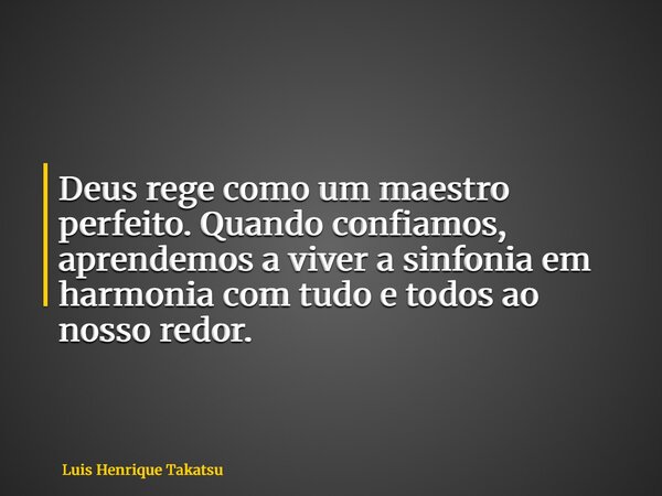 Deus rege como um maestro perfeito. Quando confiamos, aprendemos a viver a sinfonia em harmonia com tudo e todos ao nosso redor.... Frase de Luis Henrique Takatsu.