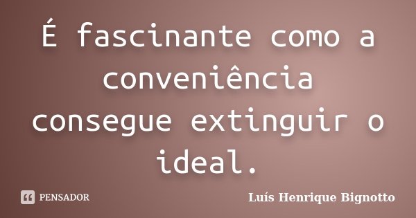 É fascinante como a conveniência consegue extinguir o ideal.... Frase de Luís Henrique Bignotto.