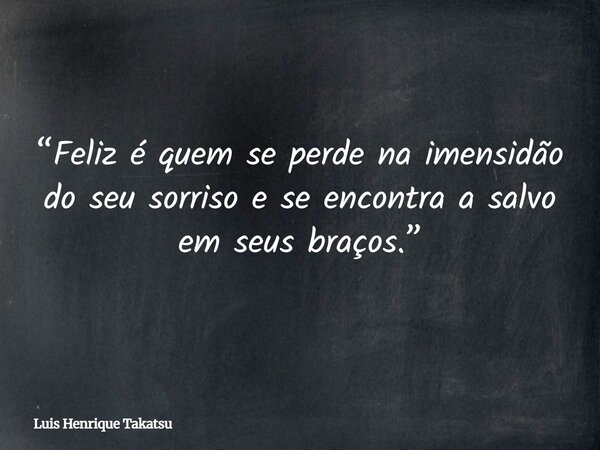 “Feliz é quem se perde na imensidão do seu sorriso e se encontra a salvo em seus braços.”... Frase de Luis Henrique Takatsu.