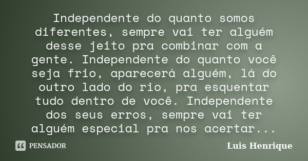 Independente do quanto somos diferentes, sempre vai ter alguém desse jeito pra combinar com a gente. Independente do quanto você seja frio, aparecerá alguém, lá... Frase de Luis Henrique.