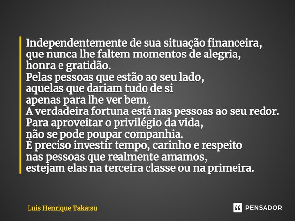 ⁠Independentemente de sua situação financeira, que nunca lhe faltem momentos de alegria, honra e gratidão. Pelas pessoas que estão ao seu lado, aquelas que dari... Frase de Luis Henrique Takatsu.