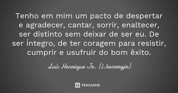 Tenho em mim um pacto de despertar e agradecer, cantar, sorrir, enaltecer, ser distinto sem deixar de ser eu. De ser Íntegro, de ter coragem para resistir, cump... Frase de Luís Henrique Jr. (l.henrryjr).