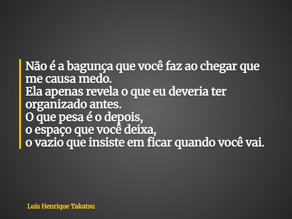 Não é a bagunça que você faz ao chegar que me causa medo. Ela apenas revela o que eu deveria ter organizado antes. O que pesa é o depois, o espaço que você deix... Frase de Luis Henrique Takatsu.