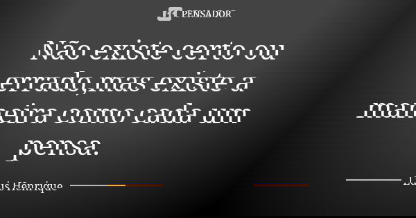 Não existe certo ou errado,mas existe a maneira como cada um pensa.... Frase de Luis Henrique.