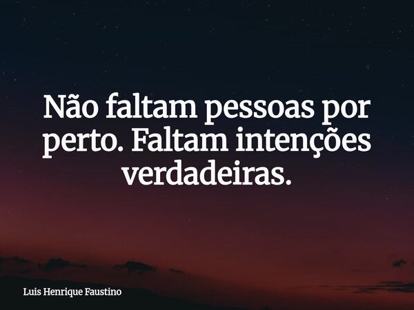 Não faltam pessoas por perto. Faltam intenções verdadeiras.... Frase de Luis Henrique Faustino.