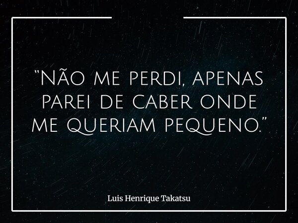 “Não me perdi, apenas parei de caber onde me queriam pequeno.”... Frase de Luis Henrique Takatsu.