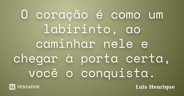 O coração é como um labirinto, ao caminhar nele e chegar à porta certa, você o conquista.... Frase de Luis Henrique.