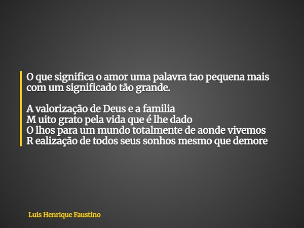 O que significa o amor uma palavra tao pequena mais com um significado tão grande. A valorização de Deus e a familia M uito grato pela vida que é lhe dado O lho... Frase de Luis Henrique Faustino.
