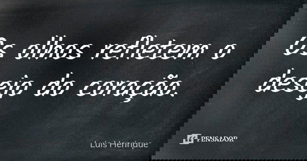 Os olhos refletem o desejo do coração.... Frase de Luis Henrique.