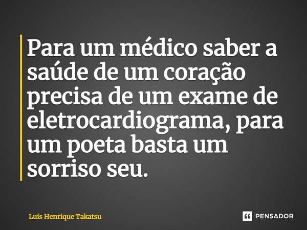 Para um médico saber a saúde de um coração precisa de um exame de eletrocardiograma, para um poeta basta um sorriso seu.... Frase de Luis Henrique Takatsu.