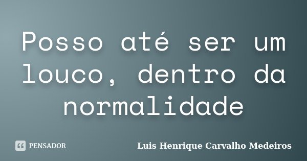 Posso até ser um louco, dentro da normalidade... Frase de Luis Henrique Carvalho Medeiros.