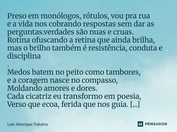 Preso em monólogos, rótulos, vou pra rua e a vida nos cobrando respostas sem dar as perguntas.verdades são nuas e cruas. Rotina ofuscando a retina que ainda bri... Frase de Luis Henrique Takatsu.