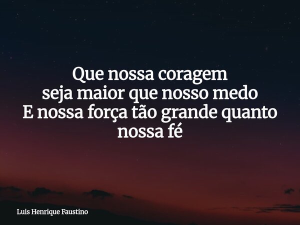 Que nossa coragem seja maior que nosso medo E nossa força tão grande quanto nossa fé... Frase de Luis Henrique Faustino.