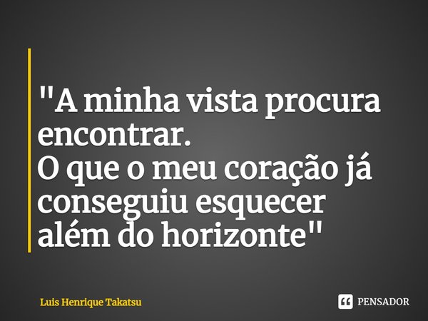 ⁠
"A minha vista procura encontrar.
O que o meu coração já conseguiu esquecer
além do horizonte "... Frase de Luis Henrique Takatsu.