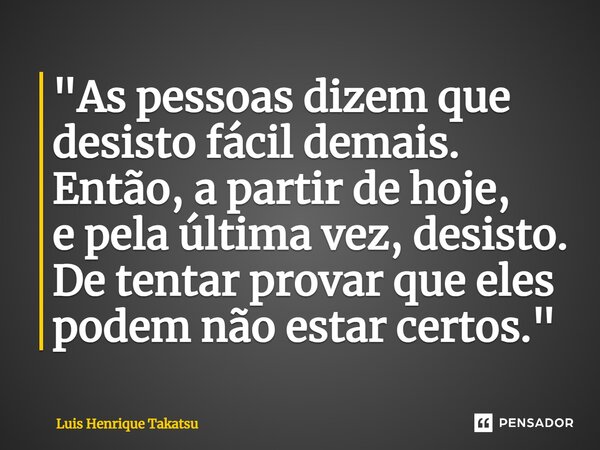 ⁠"As pessoas dizem que desisto fácil demais. Então, a partir de hoje, e pela última vez, desisto. De tentar provar que eles podem não estar certos."... Frase de Luis Henrique Takatsu.