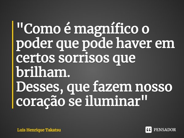 "Como é magnífico o poder que pode haver em certos sorrisos que brilham.
Desses, que fazem nosso coração se iluminar"... Frase de Luis Henrique Takatsu.