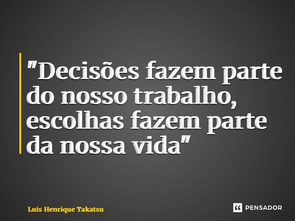 ⁠ "Decisões fazem parte do nosso trabalho, escolhas fazem parte da nossa vida"... Frase de Luis Henrique Takatsu.