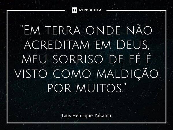 ⁠"Em terra onde não acreditam em Deus, meu sorriso de fé é visto como maldição por muitos."... Frase de Luis Henrique Takatsu.