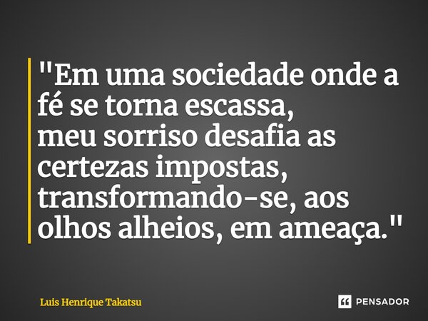 ⁠"Em uma sociedade onde a fé se torna escassa, meu sorriso desafia as certezas impostas, transformando-se, aos olhos alheios, em ameaça."... Frase de Luis Henrique Takatsu.